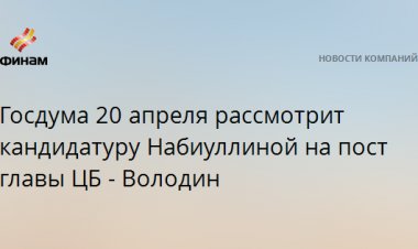 Госдума 20 апреля рассмотрит кандидатуру Набиуллиной на пост главы ЦБ - Володин