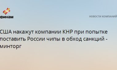 США накажут компании КНР при попытке поставить России чипы в обход санкций - минторг
