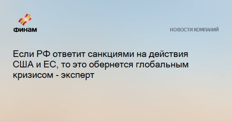Если РФ ответит санкциями на действия США и ЕС, то это обернется глобальным кризисом - эксперт