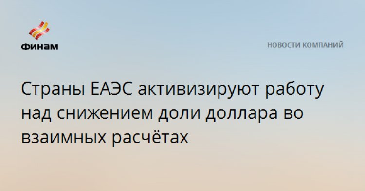 Страны ЕАЭС активизируют работу над снижением доли доллара во взаимных расчётах