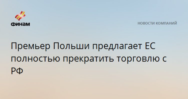 Премьер Польши предлагает ЕС полностью прекратить торговлю с РФ