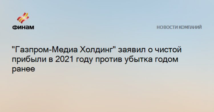 "Газпром-Медиа Холдинг" заявил о чистой прибыли в 2021 году против убытка годом ранее
