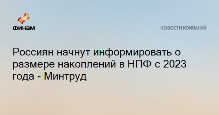 Россиян начнут информировать о размере накоплений в НПФ с 2023 года - Минтруд
