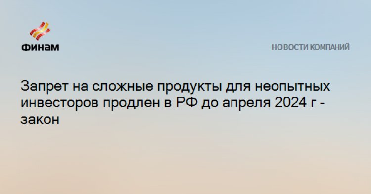 Запрет на сложные продукты для неопытных инвесторов продлен в РФ до апреля 2024 г - закон