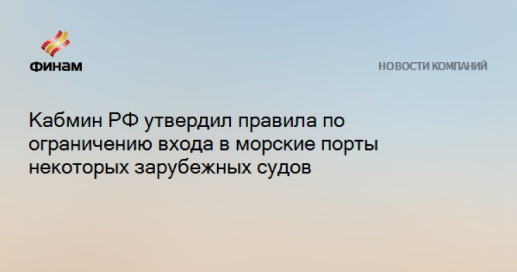 Кабмин РФ утвердил правила по ограничению входа в морские порты некоторых зарубежных судов