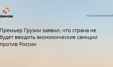 Премьер Грузии заявил, что страна не будет вводить экономические санкции против России