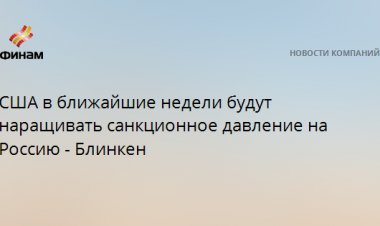 США в ближайшие недели будут наращивать санкционное давление на Россию - Блинкен