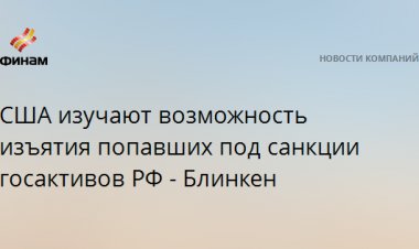 США изучают возможность изъятия попавших под санкции госактивов РФ - Блинкен