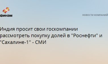 Индия просит свои госкомпании рассмотреть покупку долей в "Роснефти" и "Сахалине-1" - СМИ