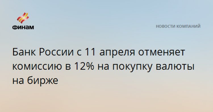 Банк России с 11 апреля отменяет комиссию в 12% на покупку валюты на бирже