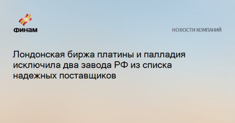 Лондонская биржа платины и палладия исключила два завода РФ из списка надежных поставщиков