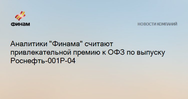 Аналитики "Финама" считают привлекательной премию к ОФЗ по выпуску Роснефть-001Р-04
