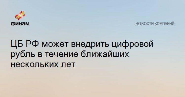 ЦБ РФ может внедрить цифровой рубль в течение ближайших нескольких лет
