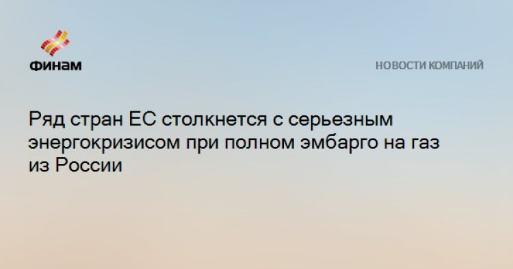 Ряд стран ЕС столкнется с серьезным энергокризисом при полном эмбарго на газ из России