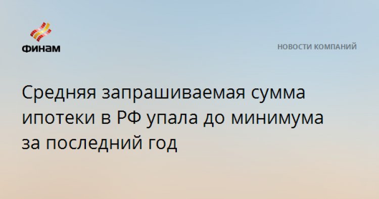 Средняя запрашиваемая сумма ипотеки в РФ упала до минимума за последний год