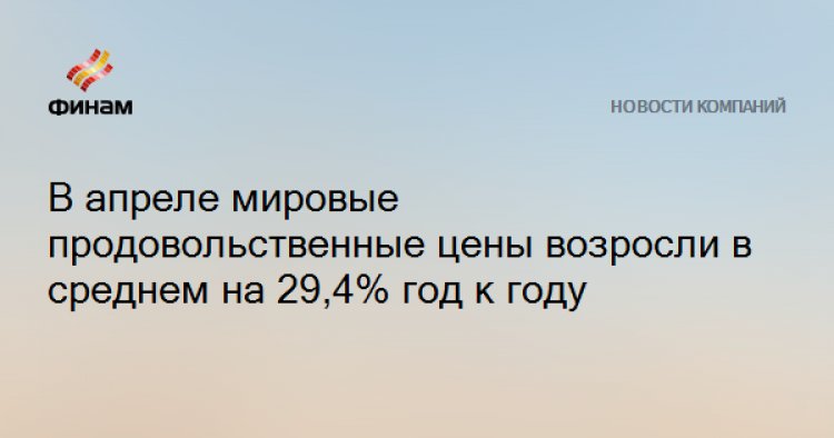 В апреле мировые продовольственные цены возросли в среднем на 29,4% год к году