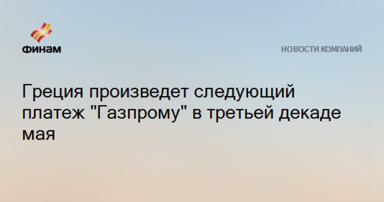 Греция произведет следующий платеж "Газпрому" в третьей декаде мая