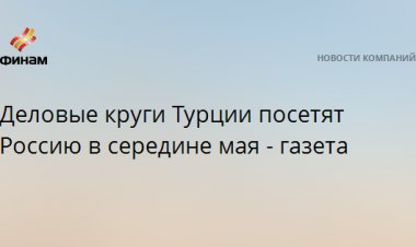 Деловые круги Турции посетят Россию в середине мая - газета