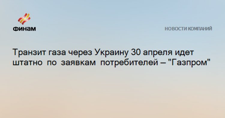 Транзит газа через Украину 30 апреля идет штатно по заявкам потребителей — "Газпром"