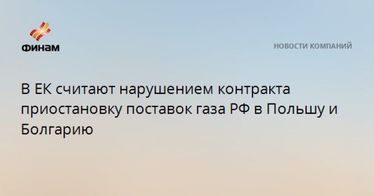 В ЕК считают нарушением контракта приостановку поставок газа РФ в Польшу и Болгарию