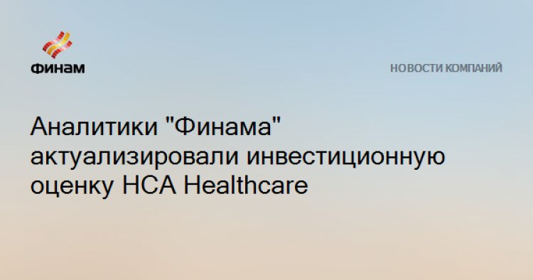 Аналитики "Финама" актуализировали инвестиционную оценку HCA Healthcare