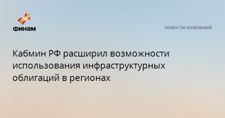 Кабмин РФ расширил возможности использования инфраструктурных облигаций в регионах
