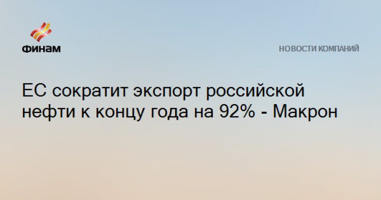ЕС сократит экспорт российской нефти к концу года на 92% - Макрон