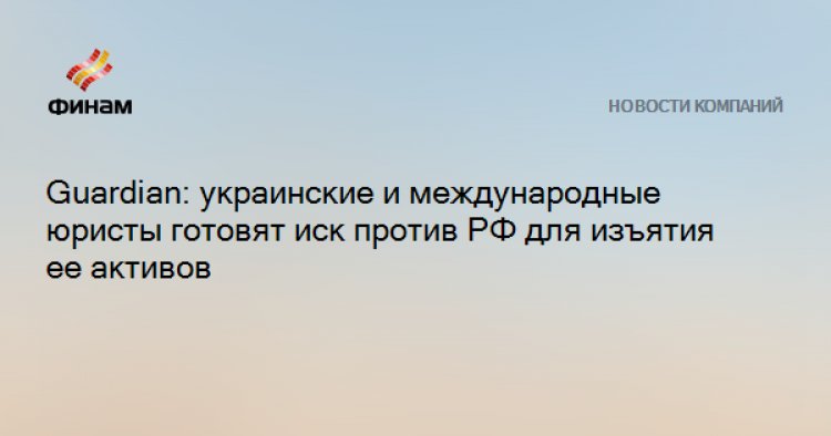 Guardian: украинские и международные юристы готовят иск против РФ для изъятия ее активов