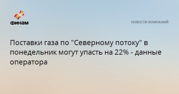 Поставки газа по "Северному потоку" в понедельник могут упасть на 22% - данные оператора