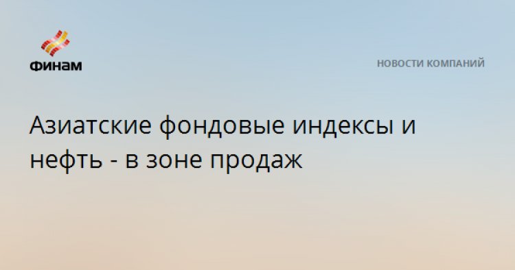 Азиатские фондовые индексы и нефть - в зоне продаж