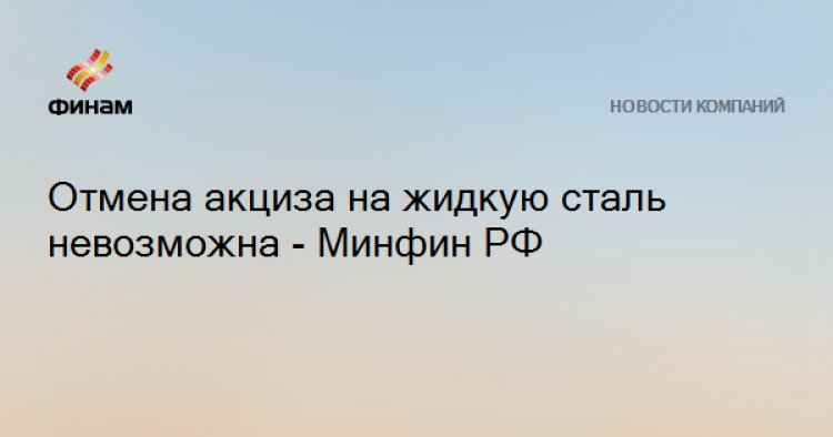 Отмена акциза на жидкую сталь невозможна - Минфин РФ