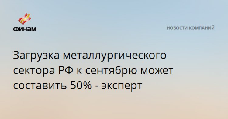 Загрузка металлургического сектора РФ к сентябрю может составить 50% - эксперт