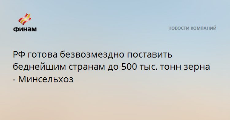 РФ готова безвозмездно поставить беднейшим странам до 500 тыс. тонн зерна - Минсельхоз